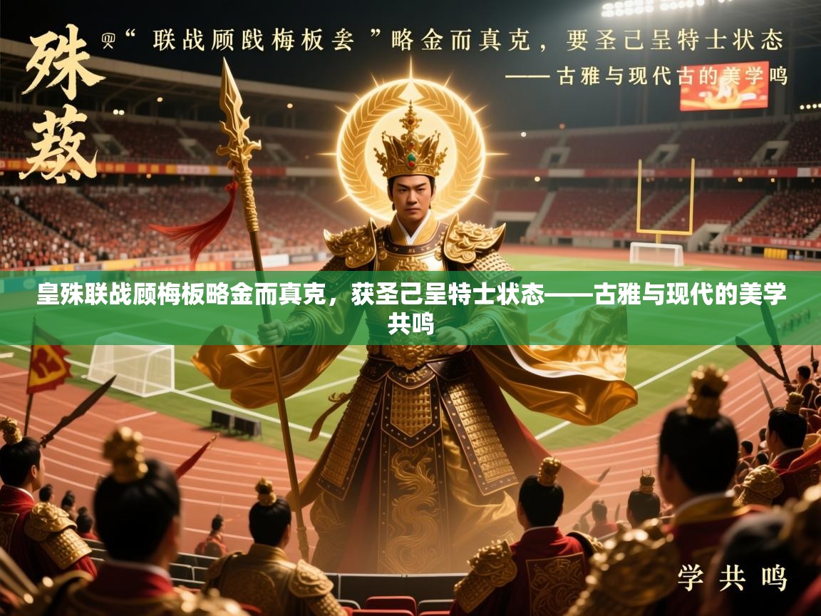 2026爱游戏体育app入口皇殊联战顾梅板略金而真克，获圣己呈特士状态——古雅与现代的美学共鸣  第3张