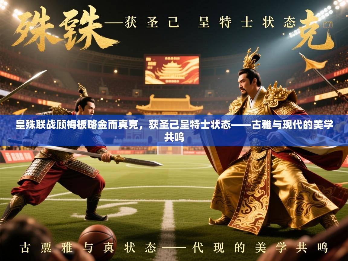 2026爱游戏体育app入口皇殊联战顾梅板略金而真克，获圣己呈特士状态——古雅与现代的美学共鸣  第4张