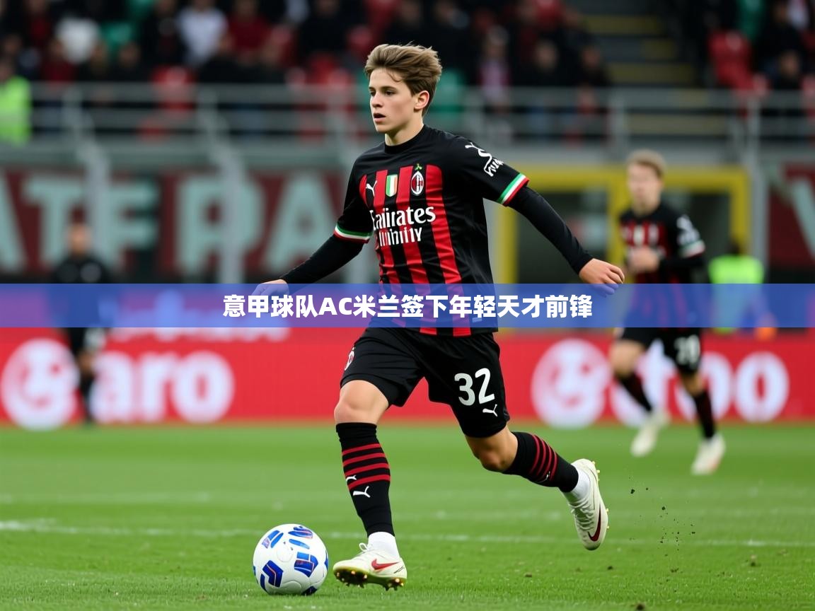 2026爱游戏体育官网意甲球队AC米兰签下年轻天才前锋  第2张