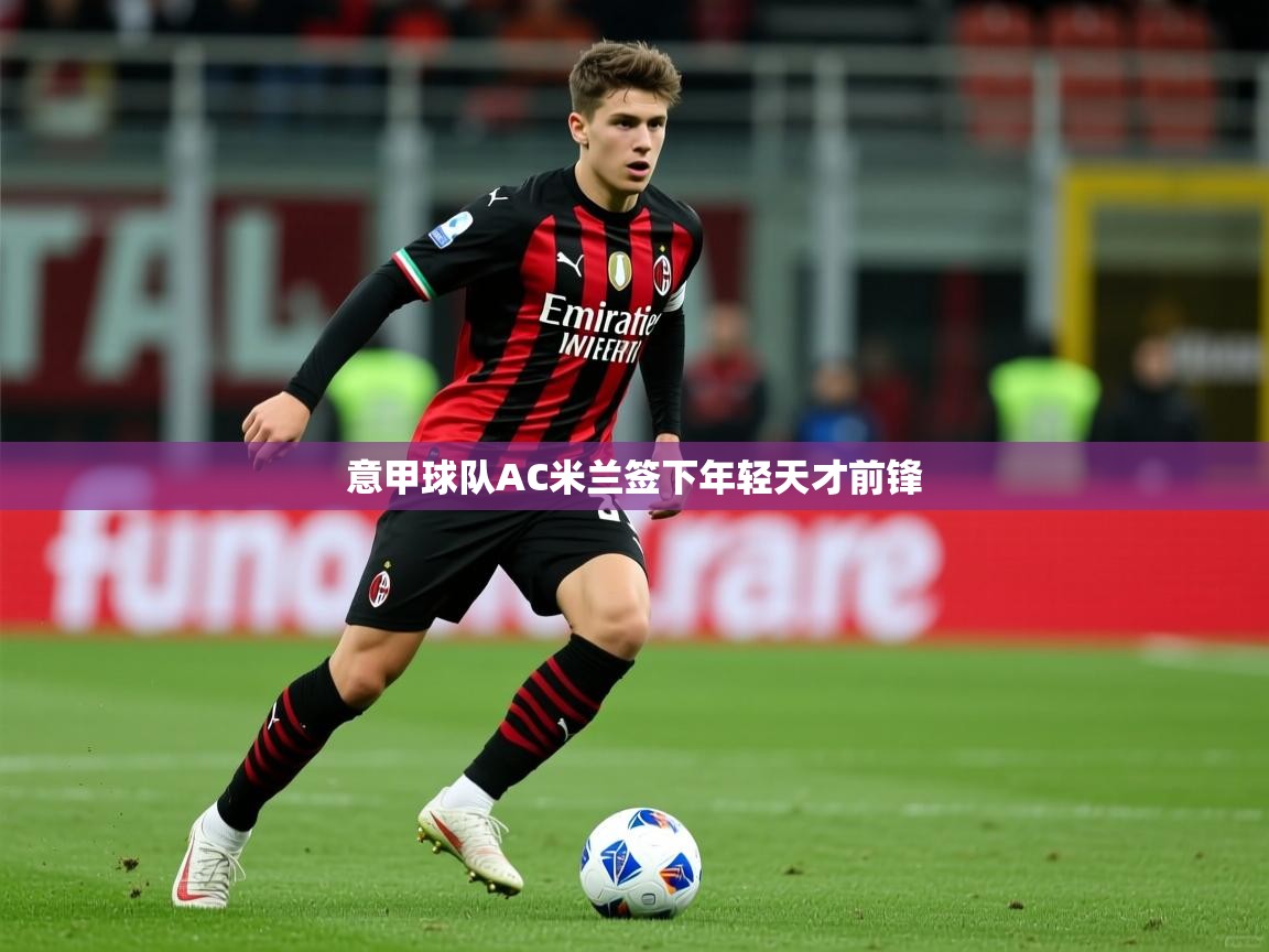 2026爱游戏体育官网意甲球队AC米兰签下年轻天才前锋  第1张