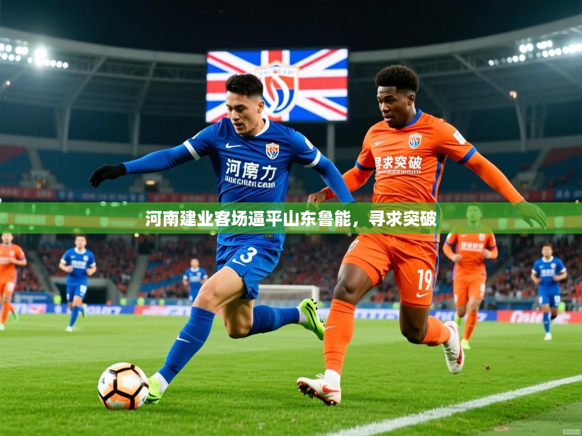 2026爱游戏体育注册网址河南建业客场逼平山东鲁能，寻求突破