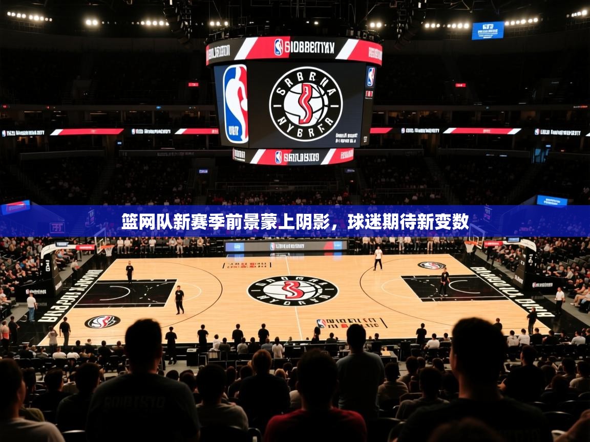 2026爱游戏体育在线登录地址篮网队新赛季前景蒙上阴影，球迷期待新变数