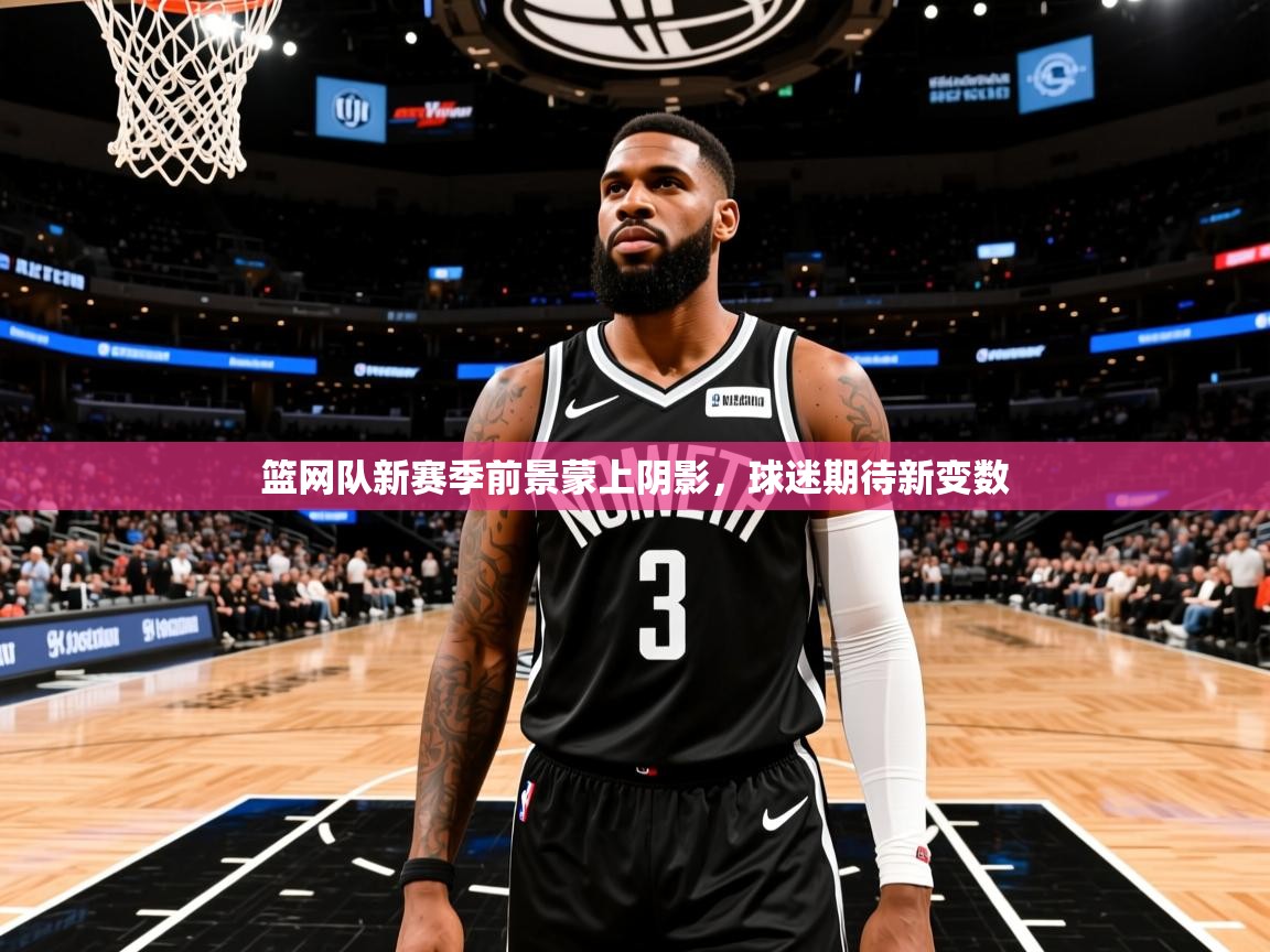 2026爱游戏体育在线登录地址篮网队新赛季前景蒙上阴影，球迷期待新变数  第4张
