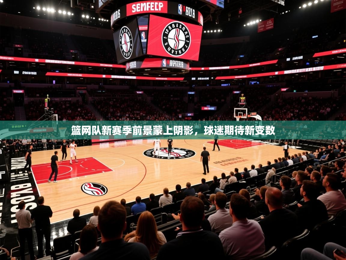 2026爱游戏体育在线登录地址篮网队新赛季前景蒙上阴影，球迷期待新变数  第3张