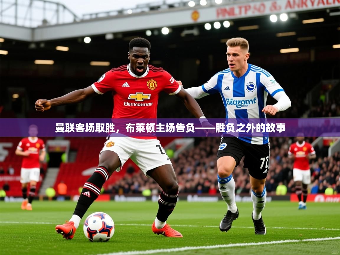 2026爱游戏体育官方app官网曼联客场取胜，布莱顿主场告负——胜负之外的故事  第2张