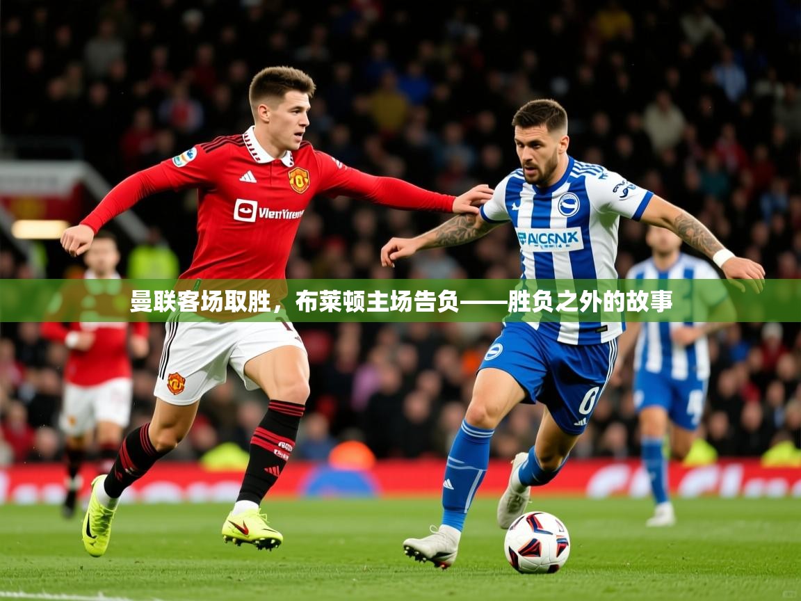 2026爱游戏体育官方app官网曼联客场取胜，布莱顿主场告负——胜负之外的故事  第1张