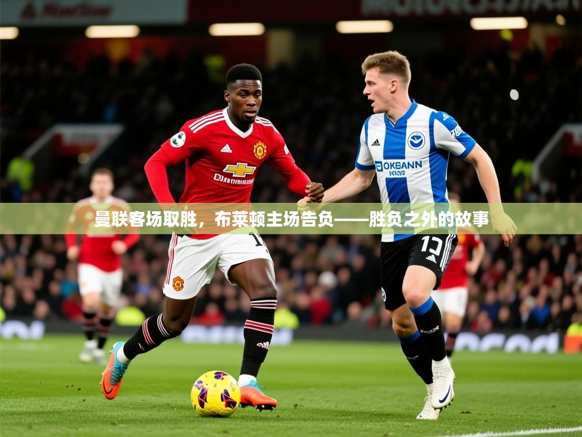 2026爱游戏体育官方app官网曼联客场取胜，布莱顿主场告负——胜负之外的故事  第3张
