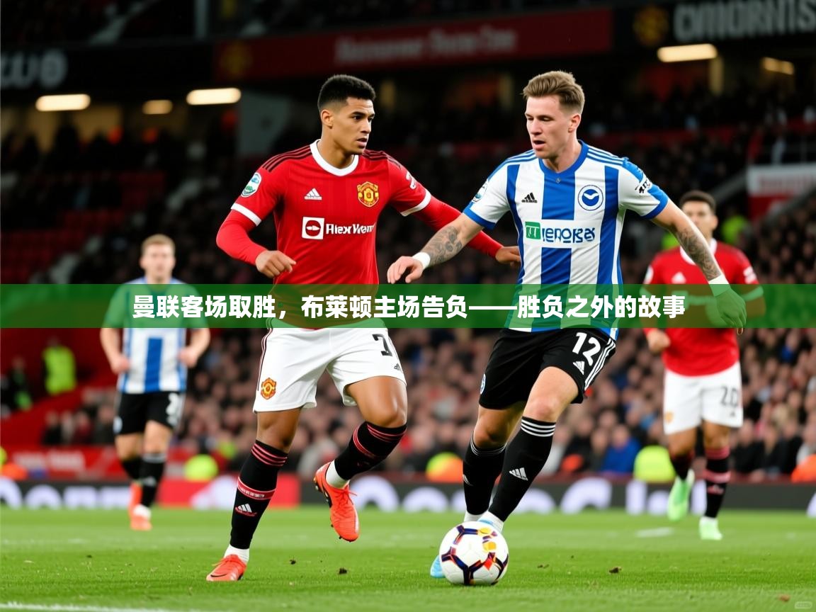 2026爱游戏体育官方app官网曼联客场取胜，布莱顿主场告负——胜负之外的故事  第4张