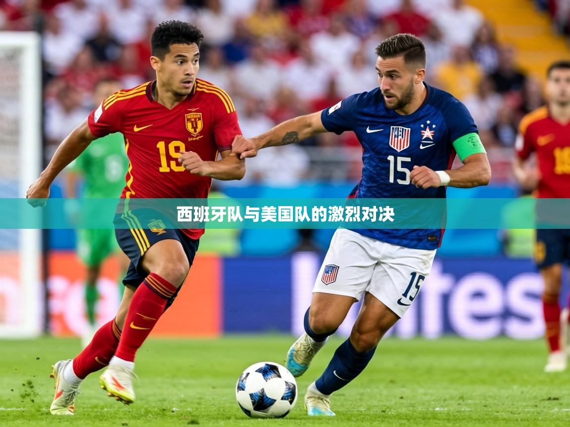 2026爱游戏ayx体育官网登录入口西班牙队与美国队的激烈对决  第3张