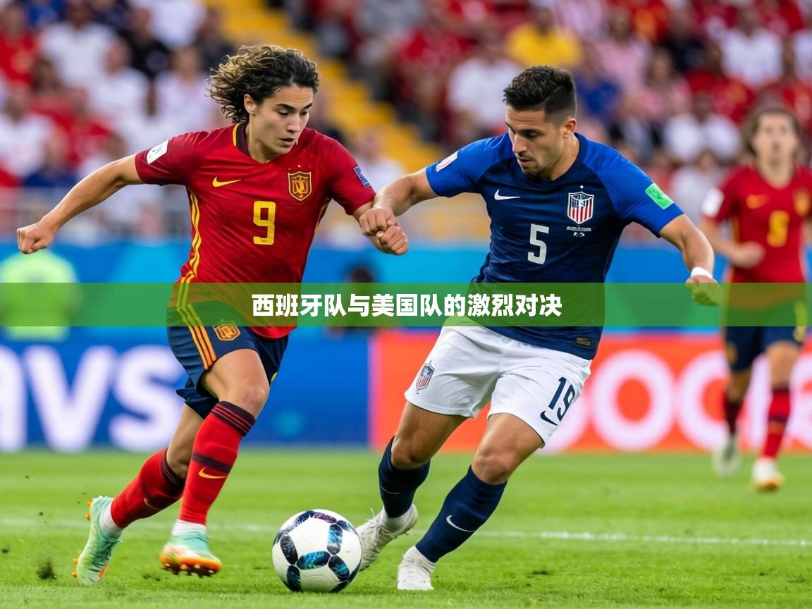 2026爱游戏ayx体育官网登录入口西班牙队与美国队的激烈对决  第4张