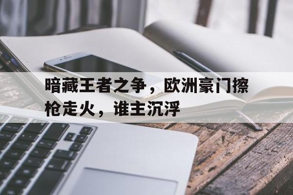 爱游戏体育官网登录-包含暗藏王者之争，欧洲豪门擦枪走火，谁主沉浮的词条