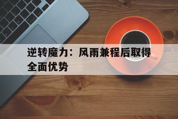 爱游戏体育官方入口-逆转魔力：风雨兼程后取得全面优势的简单介绍